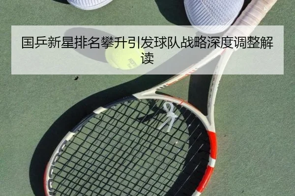 国乒新星排名攀升引发球队战略深度调整解读