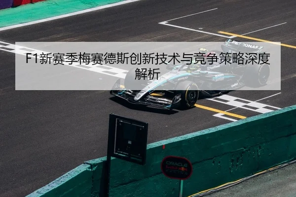 F1新赛季梅赛德斯创新技术与竞争策略深度解析